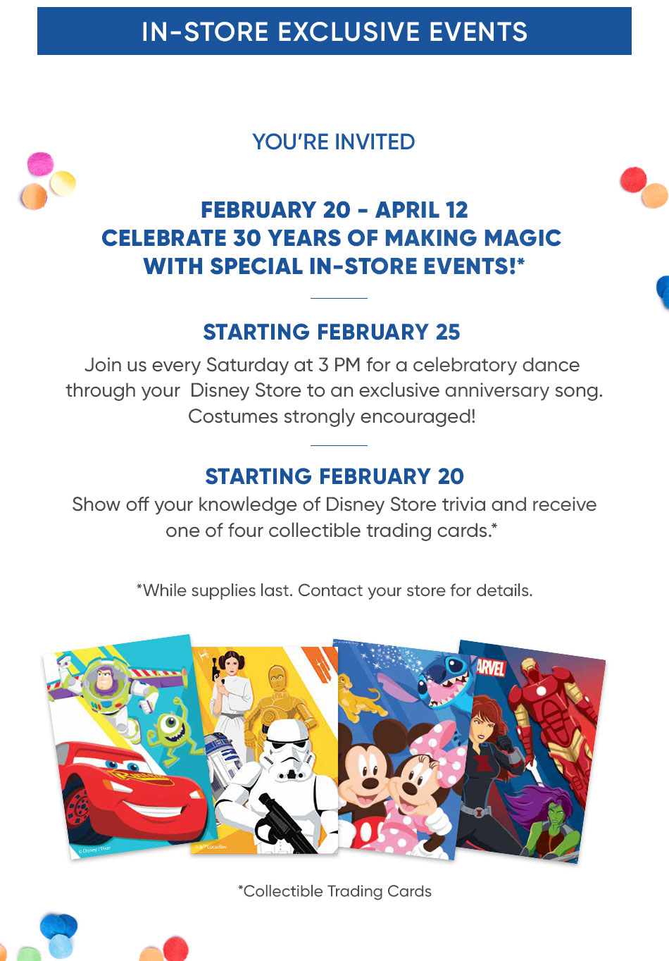 In-Store Exclusive Events - You're Invited - February 20 - April 12 - Celebrate 30 years of making magic with special in-store events!