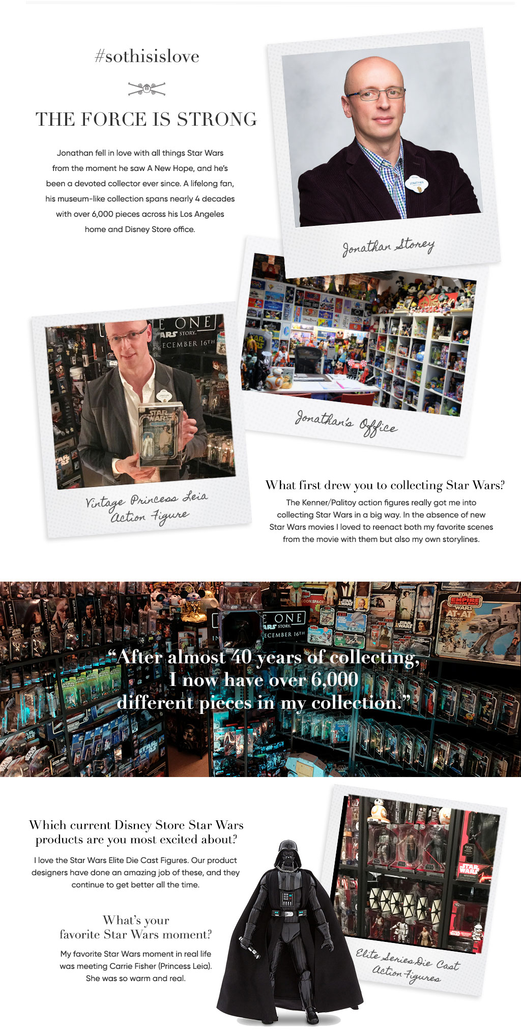 #sothisislove | The Force Is Strong | Jonathan fell in love with all things Star Wars from the moment he saw A New Hope, and he's been collecting all things Star Wars ever since. A lifelong fan, his museum-like collection spans nearly 4 decades with over 6.000 pieces across his Los Angeles home and Disney Store office.